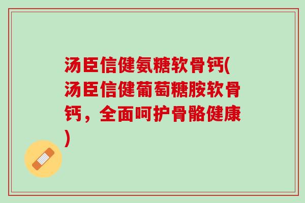 汤臣信健氨糖软骨钙(汤臣信健葡萄糖胺软骨钙，全面呵护骨骼健康)