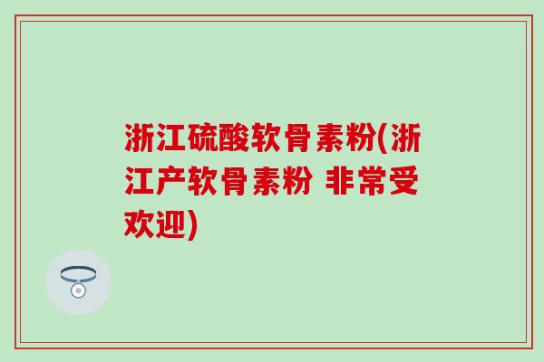 浙江硫酸软骨素粉(浙江产软骨素粉 非常受欢迎)
