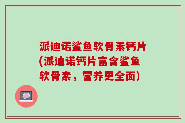 派迪诺鲨鱼软骨素钙片(派迪诺钙片富含鲨鱼软骨素，营养更全面)