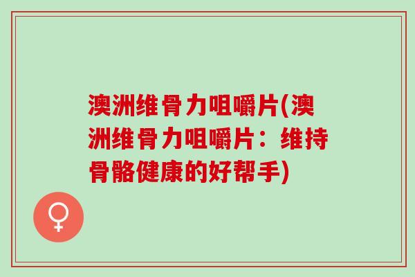 澳洲维骨力咀嚼片(澳洲维骨力咀嚼片：维持骨骼健康的好帮手)