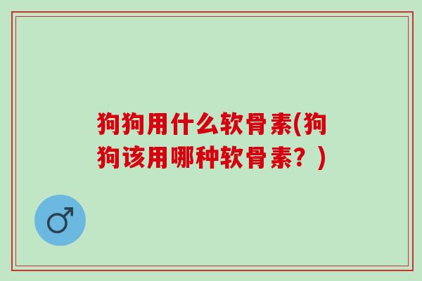 狗狗用什么软骨素(狗狗该用哪种软骨素？)