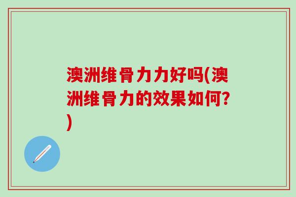 澳洲维骨力力好吗(澳洲维骨力的效果如何？)