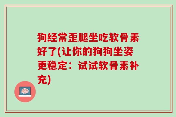 狗经常歪腿坐吃软骨素好了(让你的狗狗坐姿更稳定：试试软骨素补充)
