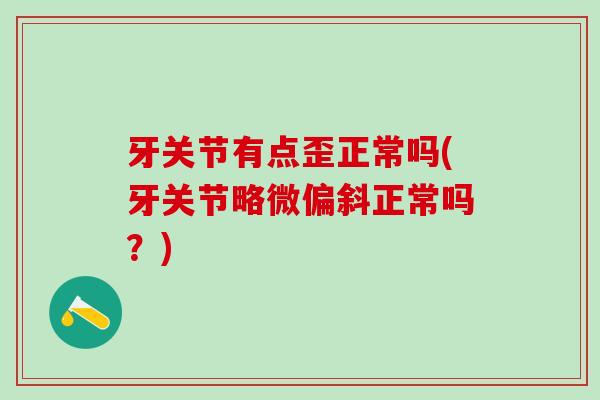 牙关节有点歪正常吗(牙关节略微偏斜正常吗？)