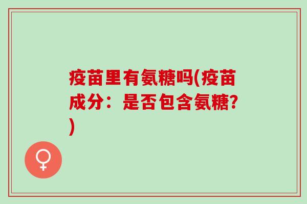疫苗里有氨糖吗(疫苗成分：是否包含氨糖？)