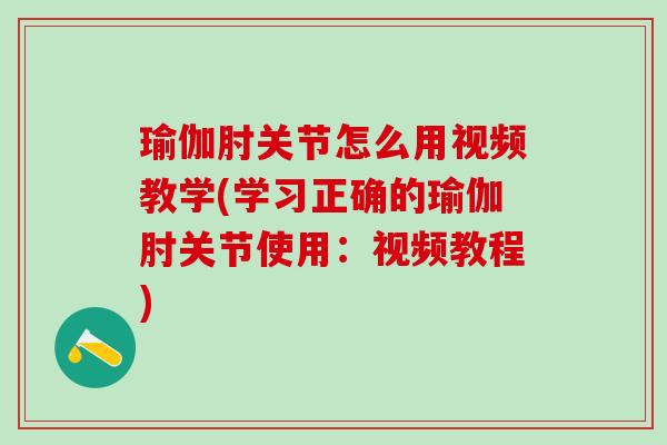 瑜伽肘关节怎么用视频教学(学习正确的瑜伽肘关节使用：视频教程)