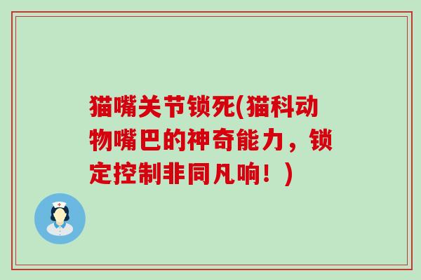 猫嘴关节锁死(猫科动物嘴巴的神奇能力，锁定控制非同凡响！)