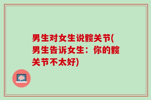 男生对女生说髋关节(男生告诉女生：你的髋关节不太好)