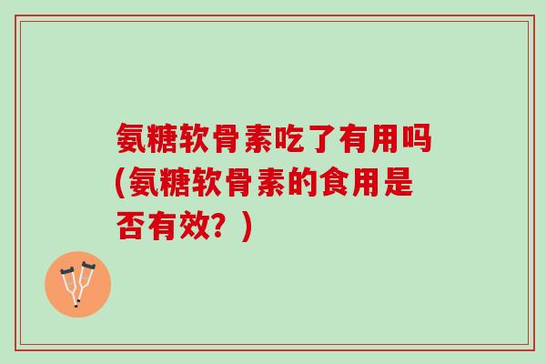 氨糖软骨素吃了有用吗(氨糖软骨素的食用是否有效？)
