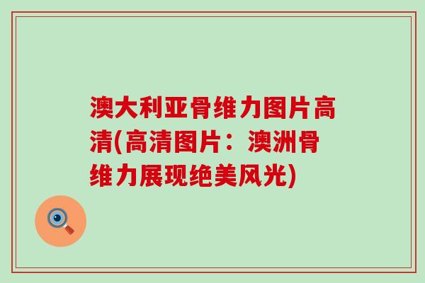 澳大利亚骨维力图片高清(高清图片：澳洲骨维力展现绝美风光)