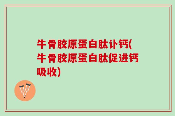 牛骨胶原蛋白肽讣钙(牛骨胶原蛋白肽促进钙吸收)