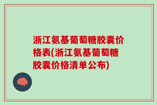浙江氨基葡萄糖胶囊价格表(浙江氨基葡萄糖胶囊价格清单公布)