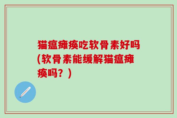 猫瘟瘫痪吃软骨素好吗(软骨素能缓解猫瘟瘫痪吗？)