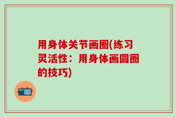 用身体关节画圈(练习灵活性：用身体画圆圈的技巧)