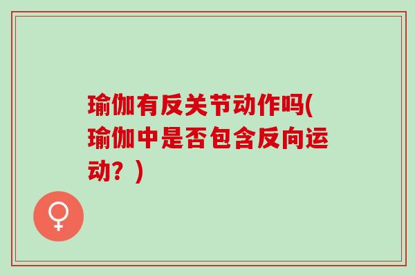 瑜伽有反关节动作吗(瑜伽中是否包含反向运动？)