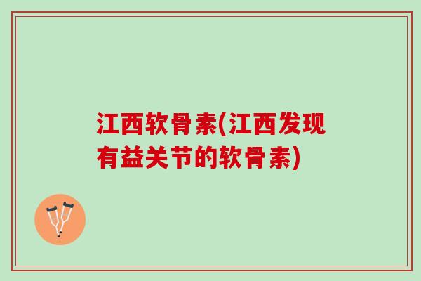 江西软骨素(江西发现有益关节的软骨素)