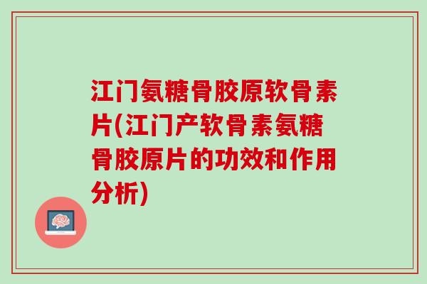 江门氨糖骨胶原软骨素片(江门产软骨素氨糖骨胶原片的功效和作用分析) 江门氨糖骨胶原软骨素片(江门产软骨素氨糖骨胶原片的功效和作用分析)