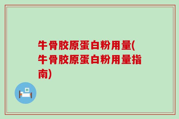 牛骨胶原蛋白粉用量(牛骨胶原蛋白粉用量指南)