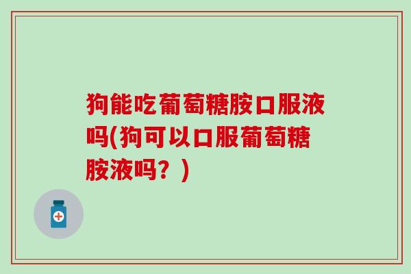 狗能吃葡萄糖胺口服液吗(狗可以口服葡萄糖胺液吗？)