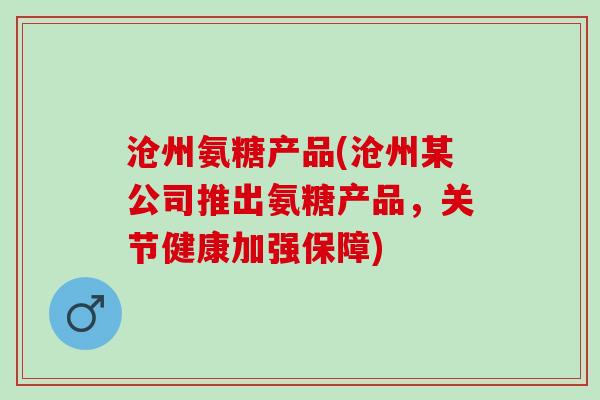 沧州氨糖产品(沧州某公司推出氨糖产品，关节健康加强保障)