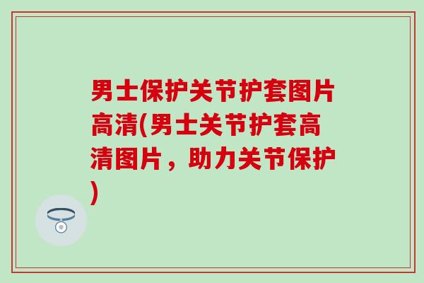 男士保护关节护套图片高清(男士关节护套高清图片，助力关节保护)