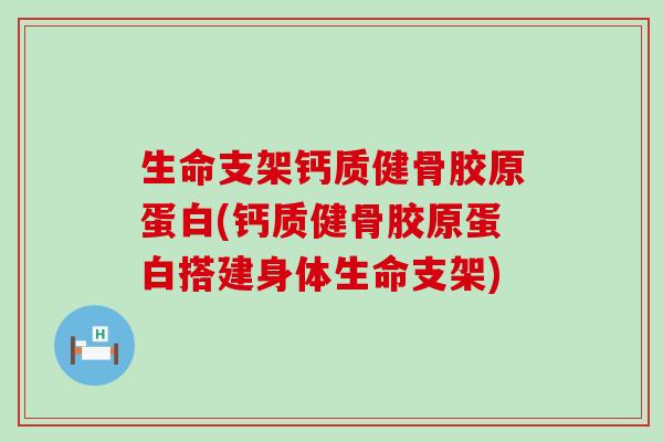 生命支架钙质健骨胶原蛋白(钙质健骨胶原蛋白搭建身体生命支架)