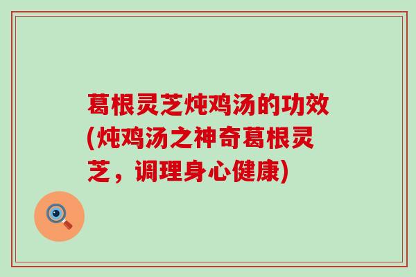 葛根灵芝炖鸡汤的功效(炖鸡汤之神奇葛根灵芝，调理身心健康)
