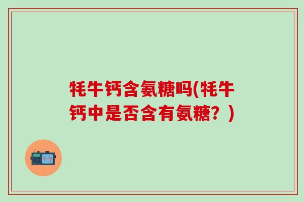 牦牛钙含氨糖吗(牦牛钙中是否含有氨糖？)