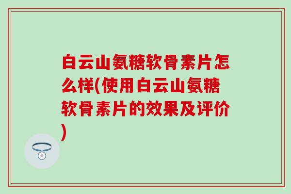 白云山氨糖软骨素片怎么样(使用白云山氨糖软骨素片的效果及评价)