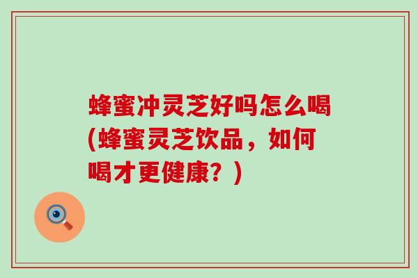 蜂蜜冲灵芝好吗怎么喝(蜂蜜灵芝饮品，如何喝才更健康？)