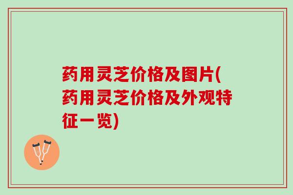 药用灵芝价格及图片(药用灵芝价格及外观特征一览)