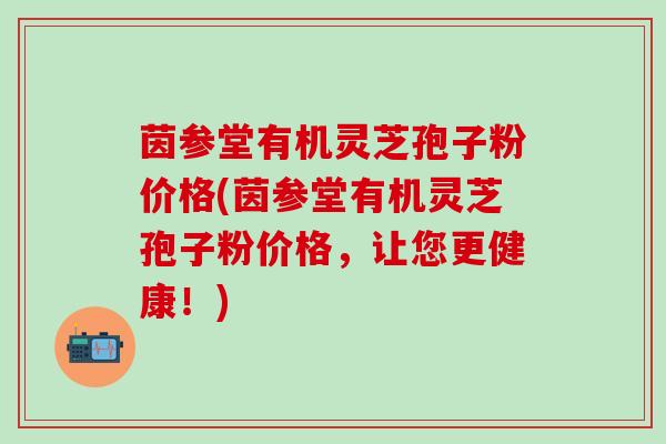 茵参堂有机灵芝孢子粉价格(茵参堂有机灵芝孢子粉价格,让您更健康!) 茵参堂有机灵芝孢子粉价格(茵参堂有机灵芝孢子粉价格,让您更健康!)