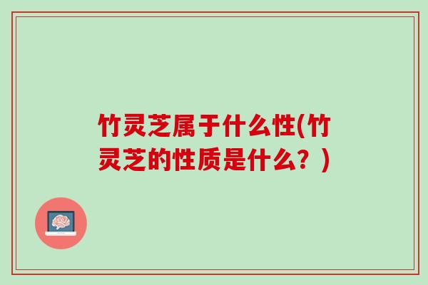 竹灵芝属于什么性(竹灵芝的性质是什么？)