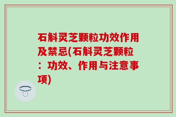 石斛灵芝颗粒功效作用及禁忌(石斛灵芝颗粒：功效、作用与注意事项)