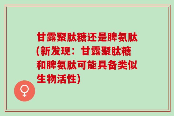 甘露聚肽糖还是脾氨肽(新发现：甘露聚肽糖和脾氨肽可能具备类似生物活性)