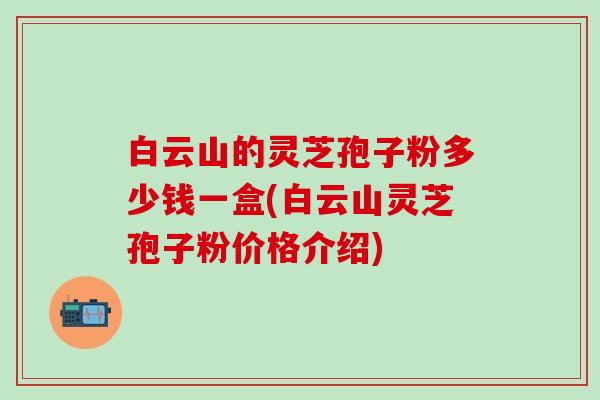 白云山的灵芝孢子粉多少钱一盒(白云山灵芝孢子粉价格介绍)