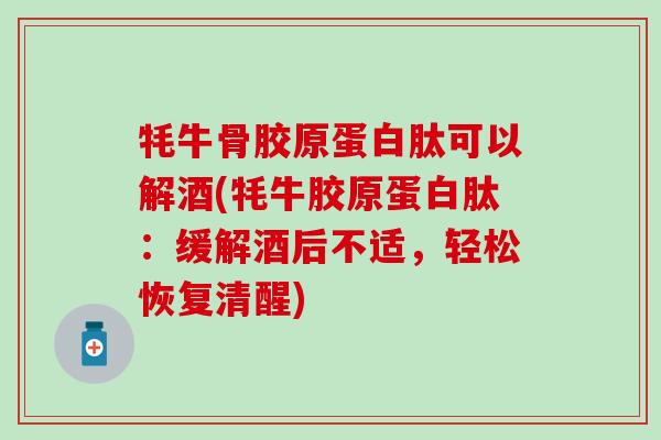 牦牛骨胶原蛋白肽可以解酒(牦牛胶原蛋白肽：缓解酒后不适，轻松恢复清醒)