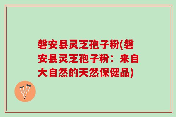 磐安县灵芝孢子粉(磐安县灵芝孢子粉：来自大自然的天然保健品)
