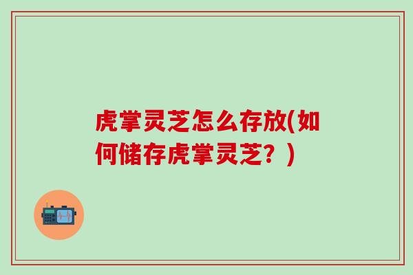 虎掌灵芝怎么存放(如何储存虎掌灵芝？)