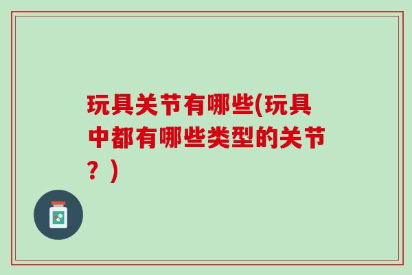 玩具关节有哪些(玩具中都有哪些类型的关节？)