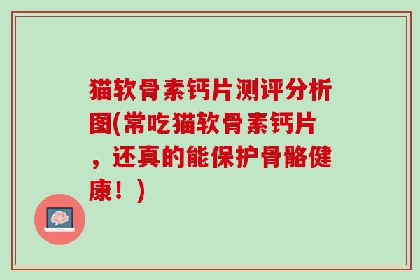 猫软骨素钙片测评分析图(常吃猫软骨素钙片，还真的能保护骨骼健康！)