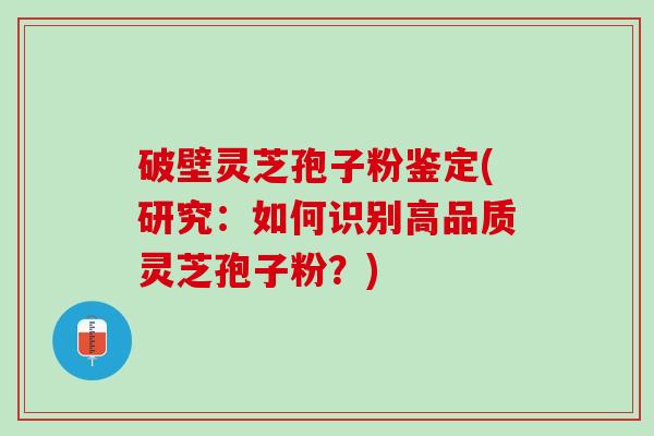 破壁灵芝孢子粉鉴定(研究：如何识别高品质灵芝孢子粉？)