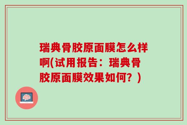 瑞典骨胶原面膜怎么样啊(试用报告：瑞典骨胶原面膜效果如何？)