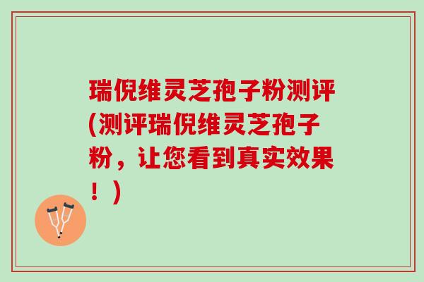 瑞倪维灵芝孢子粉测评(测评瑞倪维灵芝孢子粉，让您看到真实效果！)