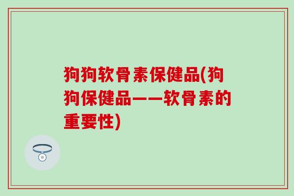 狗狗软骨素保健品(狗狗保健品——软骨素的重要性)