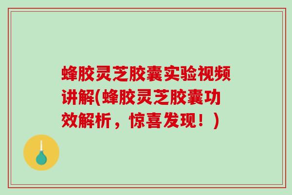 蜂胶灵芝胶囊实验视频讲解(蜂胶灵芝胶囊功效解析，惊喜发现！)