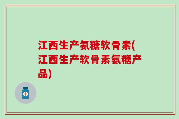 江西生产氨糖软骨素(江西生产软骨素氨糖产品)
