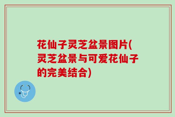 花仙子灵芝盆景图片(灵芝盆景与可爱花仙子的完美结合)