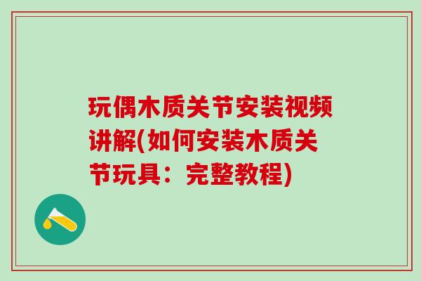 玩偶木质关节安装视频讲解(如何安装木质关节玩具：完整教程)