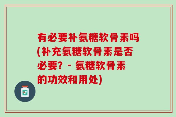 有必要补氨糖软骨素吗(补充氨糖软骨素是否必要？- 氨糖软骨素的功效和用处)